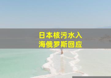 日本核污水入海俄罗斯回应