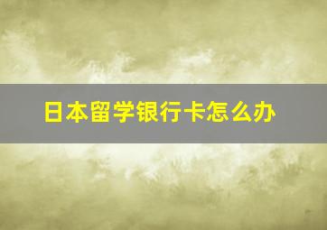 日本留学银行卡怎么办