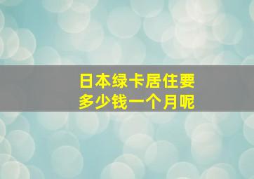 日本绿卡居住要多少钱一个月呢