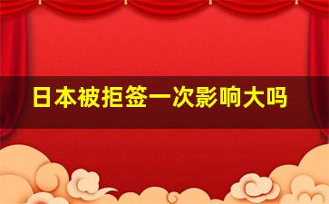 日本被拒签一次影响大吗