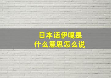 日本话伊嘎是什么意思怎么说