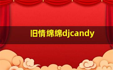 旧情绵绵djcandy