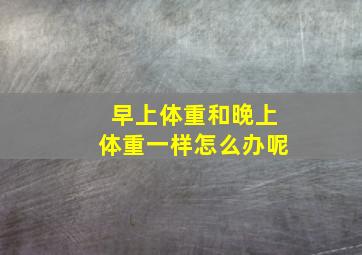 早上体重和晚上体重一样怎么办呢