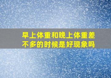 早上体重和晚上体重差不多的时候是好现象吗