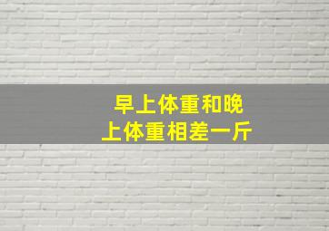 早上体重和晚上体重相差一斤