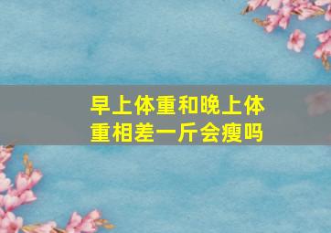 早上体重和晚上体重相差一斤会瘦吗