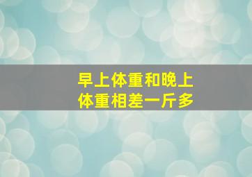 早上体重和晚上体重相差一斤多