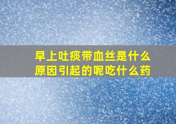 早上吐痰带血丝是什么原因引起的呢吃什么药