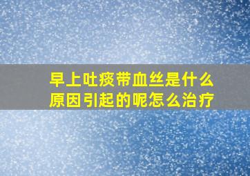 早上吐痰带血丝是什么原因引起的呢怎么治疗