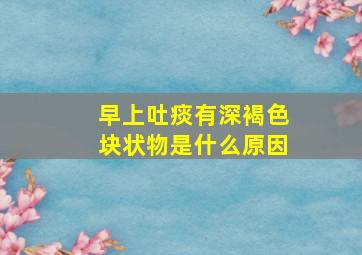 早上吐痰有深褐色块状物是什么原因