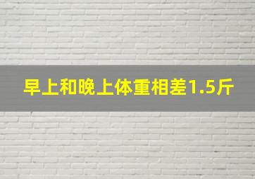 早上和晚上体重相差1.5斤