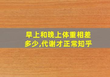 早上和晚上体重相差多少,代谢才正常知乎