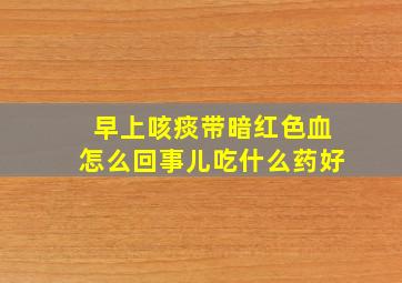 早上咳痰带暗红色血怎么回事儿吃什么药好