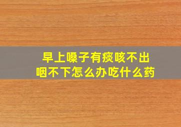 早上嗓子有痰咳不出咽不下怎么办吃什么药