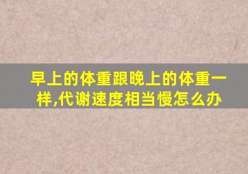 早上的体重跟晚上的体重一样,代谢速度相当慢怎么办