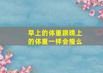 早上的体重跟晚上的体重一样会瘦么