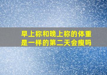 早上称和晚上称的体重是一样的第二天会瘦吗