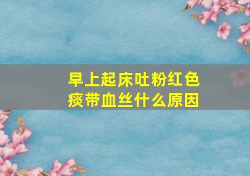 早上起床吐粉红色痰带血丝什么原因