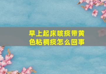 早上起床咳痰带黄色粘稠痰怎么回事