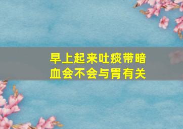 早上起来吐痰带暗血会不会与胃有关