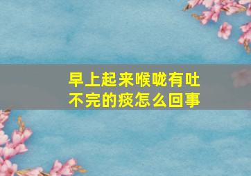 早上起来喉咙有吐不完的痰怎么回事