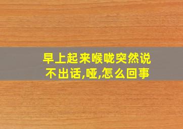 早上起来喉咙突然说不出话,哑,怎么回事