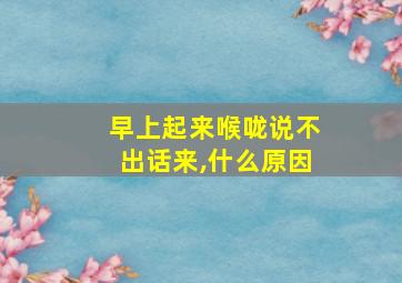 早上起来喉咙说不出话来,什么原因