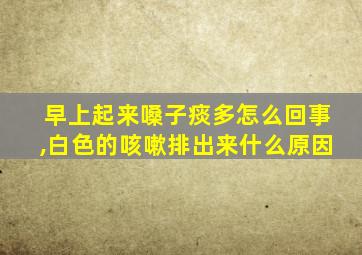 早上起来嗓子痰多怎么回事,白色的咳嗽排出来什么原因