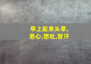 早上起来头晕,恶心,想吐,冒汗