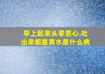 早上起来头晕恶心,吐出来都是黄水是什么病