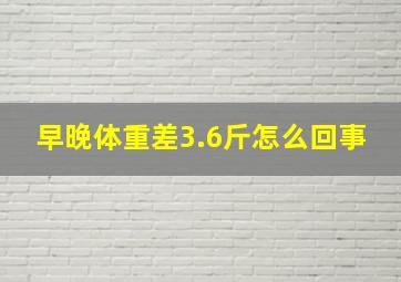 早晚体重差3.6斤怎么回事