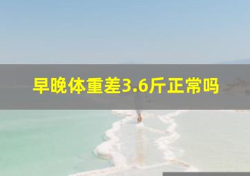 早晚体重差3.6斤正常吗