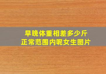 早晚体重相差多少斤正常范围内呢女生图片