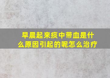 早晨起来痰中带血是什么原因引起的呢怎么治疗