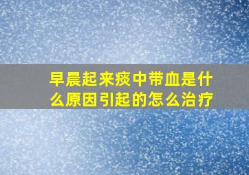 早晨起来痰中带血是什么原因引起的怎么治疗