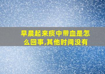 早晨起来痰中带血是怎么回事,其他时间没有