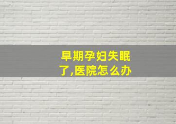 早期孕妇失眠了,医院怎么办