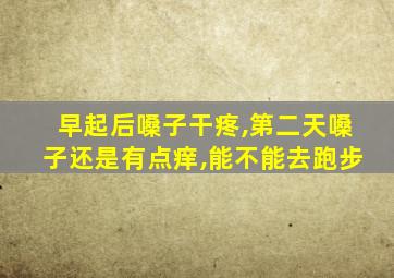 早起后嗓子干疼,第二天嗓子还是有点痒,能不能去跑步