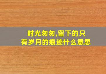 时光匆匆,留下的只有岁月的痕迹什么意思