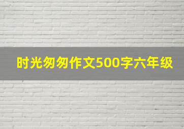 时光匆匆作文500字六年级