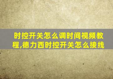 时控开关怎么调时间视频教程,德力西时控开关怎么接线