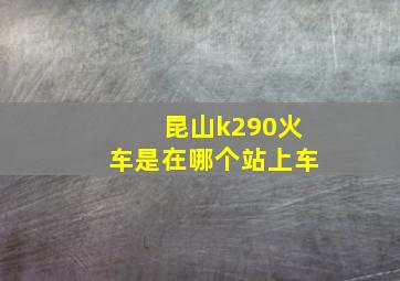 昆山k290火车是在哪个站上车