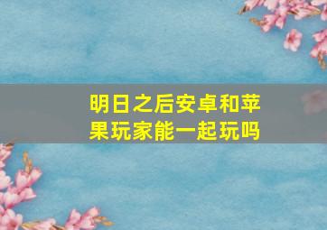 明日之后安卓和苹果玩家能一起玩吗