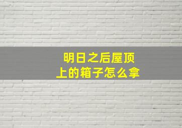 明日之后屋顶上的箱子怎么拿