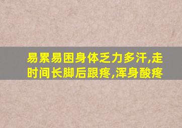 易累易困身体乏力多汗,走时间长脚后跟疼,浑身酸疼