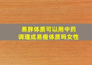 易胖体质可以用中药调理成易瘦体质吗女性