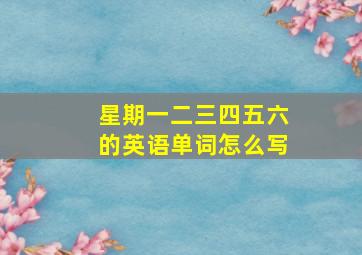 星期一二三四五六的英语单词怎么写