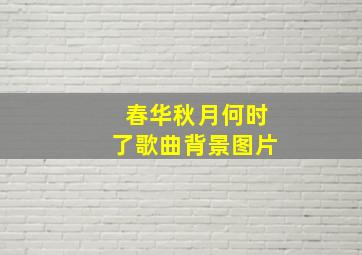 春华秋月何时了歌曲背景图片