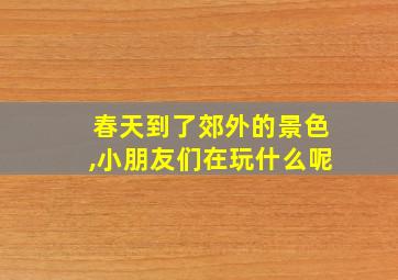 春天到了郊外的景色,小朋友们在玩什么呢