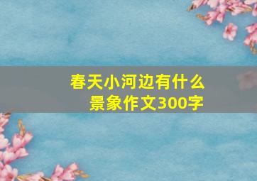 春天小河边有什么景象作文300字